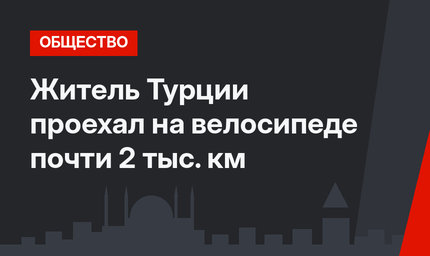 Житель Турции проехал на велосипеде почти 2 тыс. км
