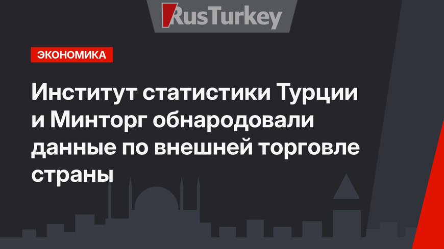 Институт статистики Турции и Минторг обнародовали данные по внешней торговле страны 