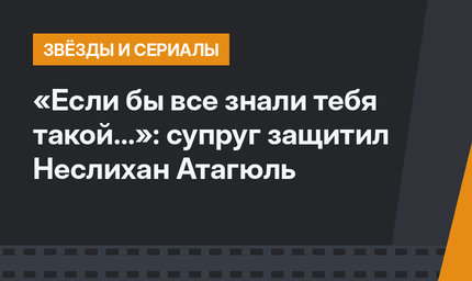 «Если бы все знали тебя такой...»: супруг защитил Неслихан Атагюль