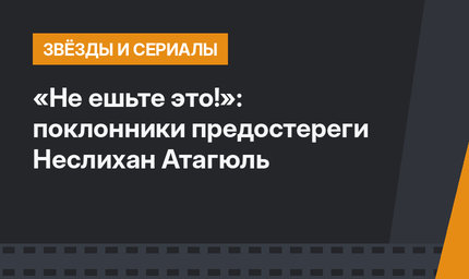 «Не ешьте это!»: поклонники предостереги Неслихан Атагюль