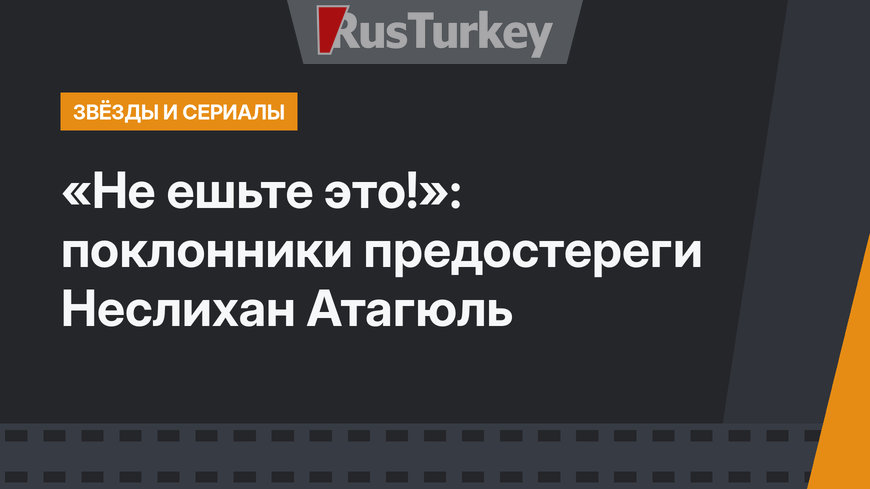 «Не ешьте это!»: поклонники предостереги Неслихан Атагюль