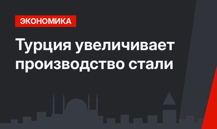 Турция увеличивает производство стали
