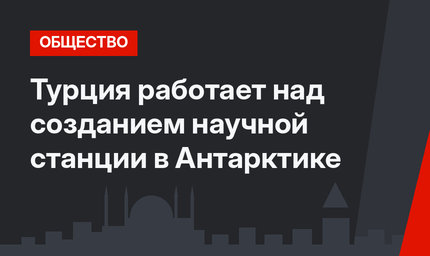 Турция работает над созданием научной станции в Антарктике