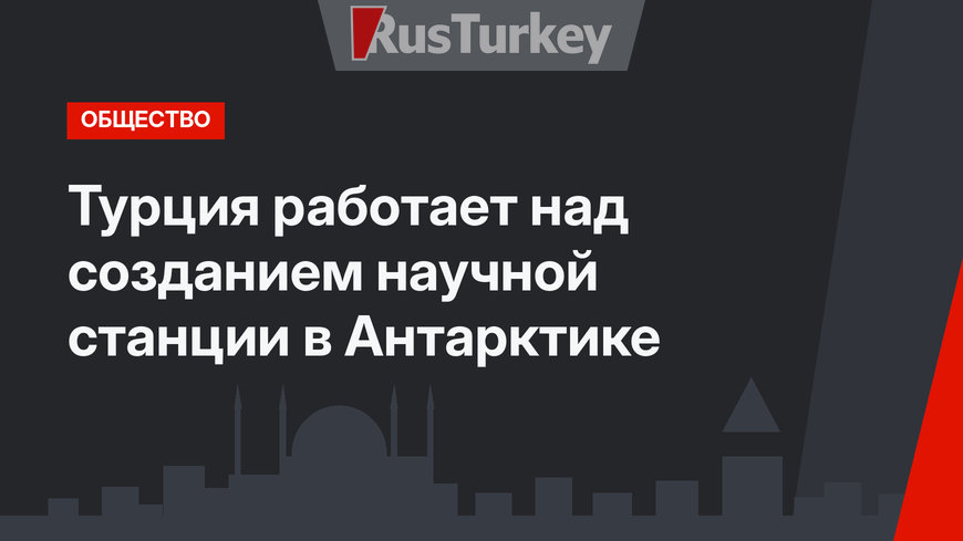 Турция работает над созданием научной станции в Антарктике