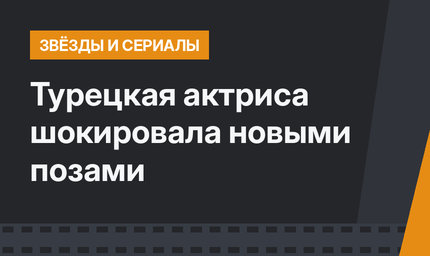 Турецкая актриса шокировала новыми позами