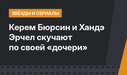 Керем Бюрсин и Хандэ Эрчел скучают по своей «дочери»