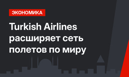  Turkish Airlines расширяет сеть полетов по миру