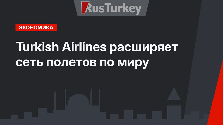 Turkish Airlines расширяет сеть полетов по миру