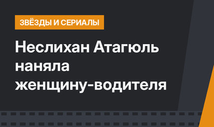 Неслихан Атагюль наняла женщину-водителя