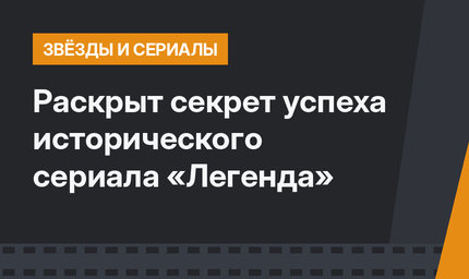 Раскрыт секрет успеха исторического сериала «Легенда»