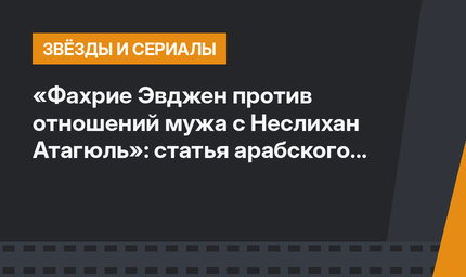 «Фахрие Эвджен против отношений мужа с Неслихан Атагюль»: статья арабского портала возмутила Турцию