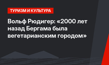 Вольф Рюдигер: «2000 лет назад Бергама была вегетарианским городом»