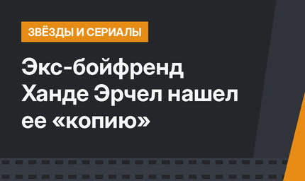 Экс-бойфренд Ханде Эрчел нашел ее «копию»
