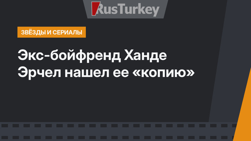 Экс-бойфренд Ханде Эрчел нашел ее «копию»