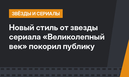 Новый стиль от звезды сериала «Великолепный век» покорил публику