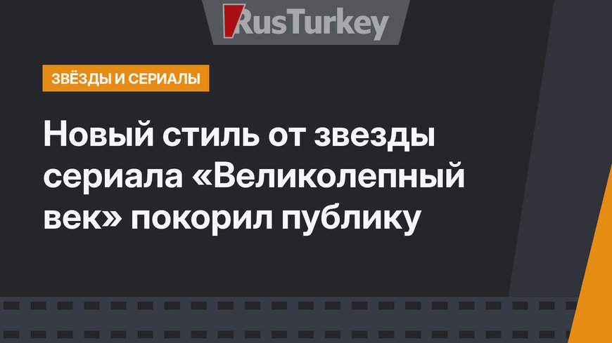 Новый стиль от звезды сериала «Великолепный век» покорил публику