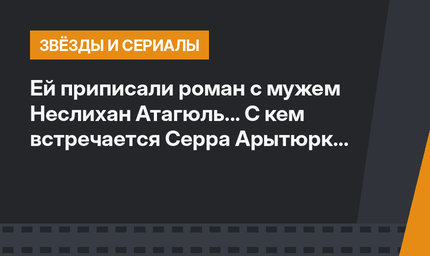 Ей приписали роман с мужем Неслихан Атагюль... С кем встречается Серра Арытюрк на самом деле?