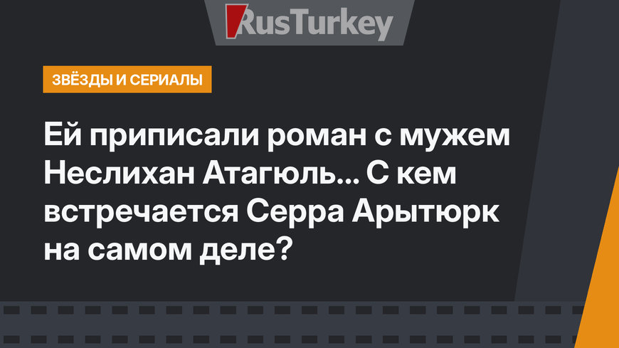Ей приписали роман с мужем Неслихан Атагюль... С кем встречается Серра Арытюрк на самом деле?