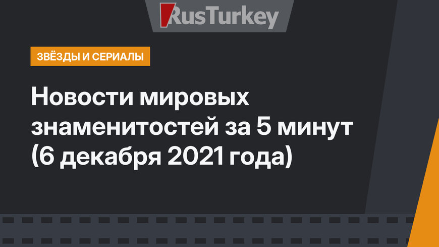 Новости мировых знаменитостей за 5 минут (6 декабря 2021 года)