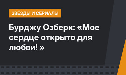 Бурджу Озберк: «Мое сердце открыто для любви! »