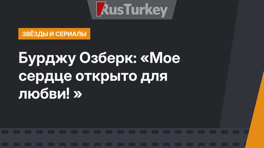 Бурджу Озберк: «Мое сердце открыто для любви! »