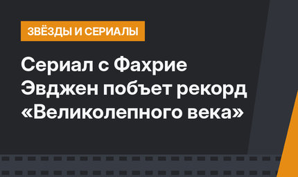 Сериал с Фахрие Эвджен побъет рекорд «Великолепного века»