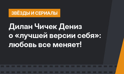 Дилан Чичек Дениз о «лучшей версии себя»: любовь все меняет!