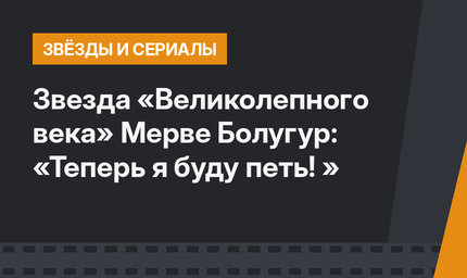 Звезда «Великолепного века» Мерве Болугур: «Теперь я буду петь! »