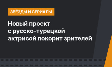 Новый проект с русско-турецкой актрисой покорит зрителей