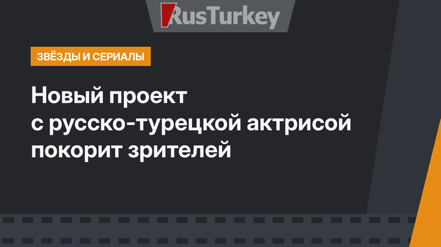 Новый проект с русско-турецкой актрисой покорит зрителей