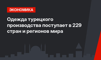 Одежда турецкого производства поступает в 229 стран и регионов мира