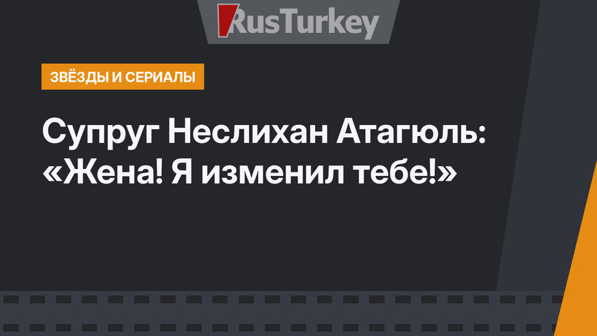 Супруг Неслихан Атагюль: «Жена! Я изменил тебе!»