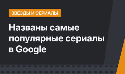 Названы самые популярные сериалы в Google