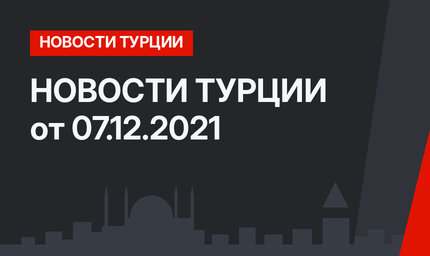 НОВОСТИ ТУРЦИИ от 07.12.2021