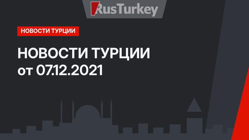 НОВОСТИ ТУРЦИИ от 07.12.2021