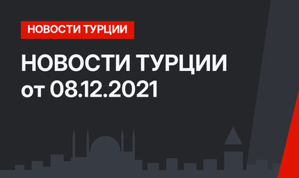 НОВОСТИ ТУРЦИИ от 08.12.2021