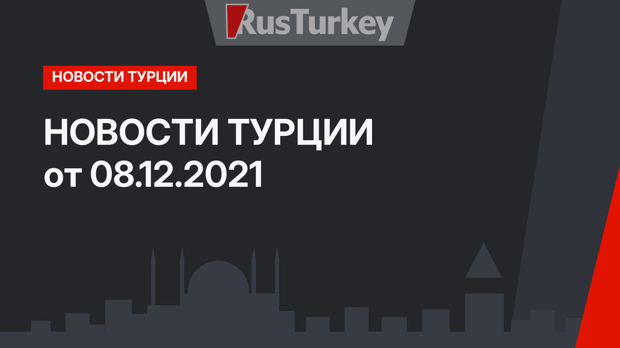 НОВОСТИ ТУРЦИИ от 08.12.2021