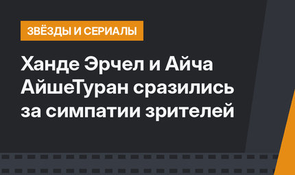 Ханде Эрчел и Айча АйшеТуран сразились за симпатии зрителей