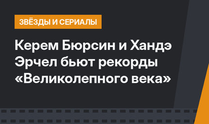 Керем Бюрсин и Хандэ Эрчел бьют рекорды «Великолепного века»