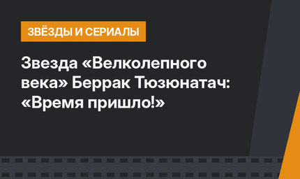 Звезда «Велколепного века» Беррак Тюзюнатач: «Время пришло!»