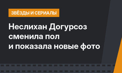 Неслихан Догурсоз сменила пол и показала новые фото