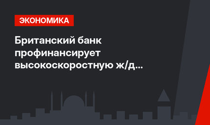 Британский банк профинансирует высокоскоростную ж/д линию в Турции
