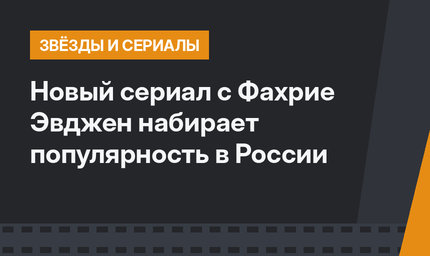 Новый сериал с Фахрие Эвджен набирает популярность в России
