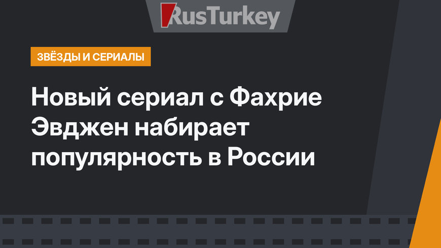 Новый сериал с Фахрие Эвджен набирает популярность в России