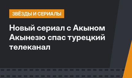 Новый сериал с Акыном Акынезю спас турецкий телеканал