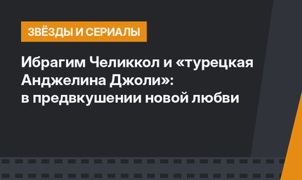 Ибрагим Челиккол и «турецкая Анджелина Джоли»: в предвкушении новой любви