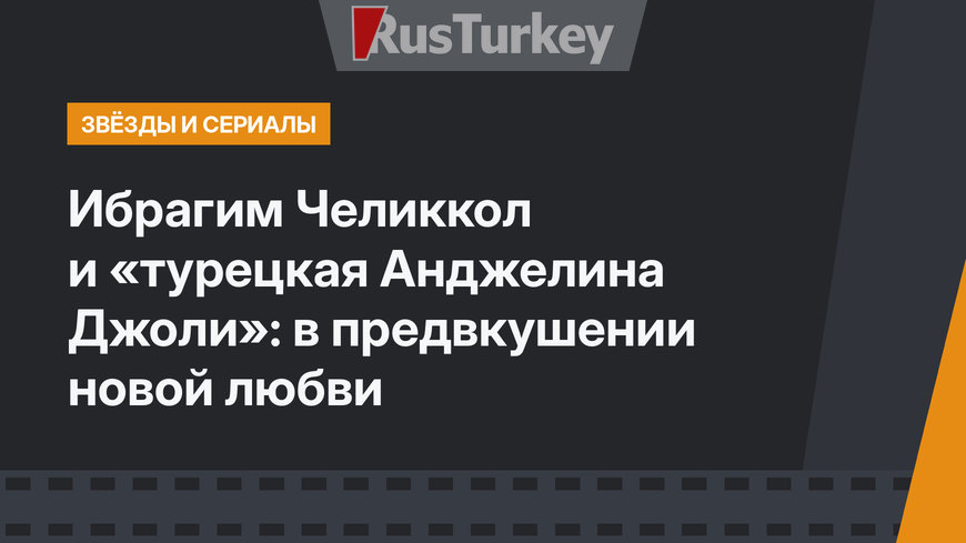 Ибрагим Челиккол и «турецкая Анджелина Джоли»: в предвкушении новой любви