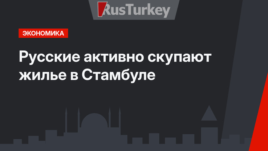 Русские активно скупают жилье в Стамбуле