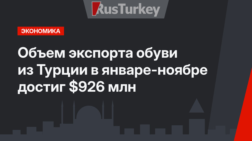 Объем экспорта обуви из Турции в январе-ноябре достиг $926 млн