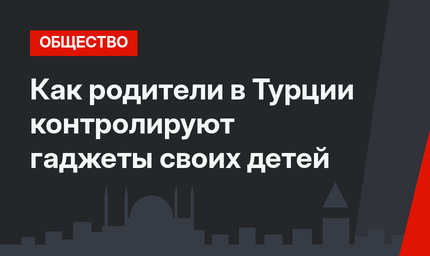 Как родители в Турции контролируют гаджеты своих детей
